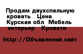 Продам двухспальную кровать › Цена ­ 8 000 - Курская обл. Мебель, интерьер » Кровати   